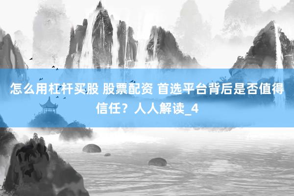怎么用杠杆买股 股票配资 首选平台背后是否值得信任？人人解读_4