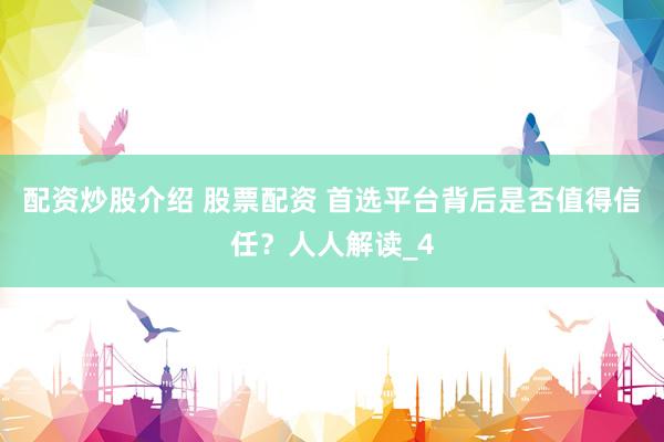 配资炒股介绍 股票配资 首选平台背后是否值得信任？人人解读_4
