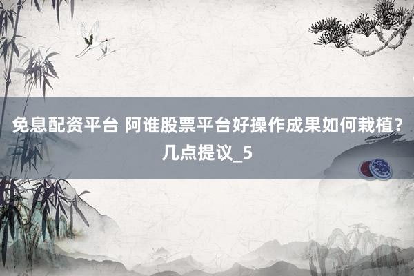 免息配资平台 阿谁股票平台好操作成果如何栽植？几点提议_5
