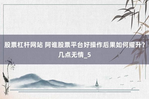 股票杠杆网站 阿谁股票平台好操作后果如何擢升？几点无情_5