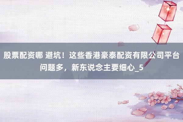 股票配资哪 避坑！这些香港豪泰配资有限公司平台问题多，新东说念主要细心_5