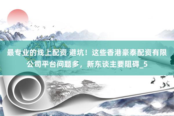最专业的线上配资 避坑！这些香港豪泰配资有限公司平台问题多，新东谈主要阻碍_5