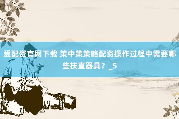 爱配资官网下载 策中策策略配资操作过程中需要哪些扶直器具？_5