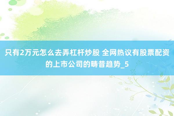 只有2万元怎么去弄杠杆炒股 全网热议有股票配资的上市公司的畴昔趋势_5