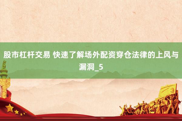 股市杠杆交易 快速了解场外配资穿仓法律的上风与漏洞_5