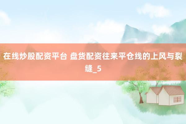 在线炒股配资平台 盘货配资往来平仓线的上风与裂缝_5