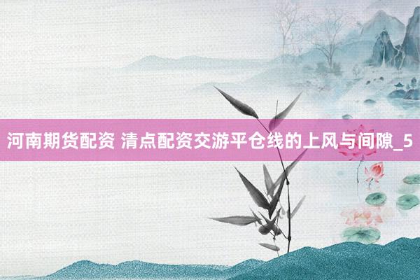 河南期货配资 清点配资交游平仓线的上风与间隙_5