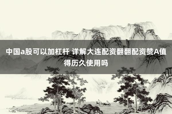 中国a股可以加杠杆 详解大连配资翻翻配资赞A值得历久使用吗