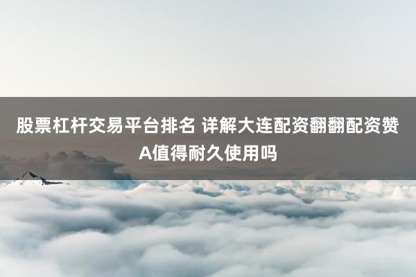 股票杠杆交易平台排名 详解大连配资翻翻配资赞A值得耐久使用吗