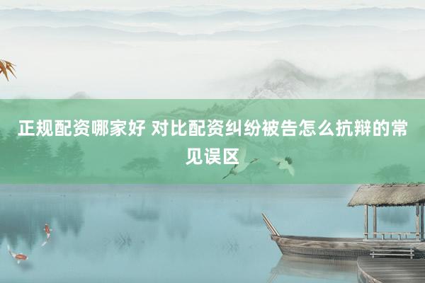 正规配资哪家好 对比配资纠纷被告怎么抗辩的常见误区