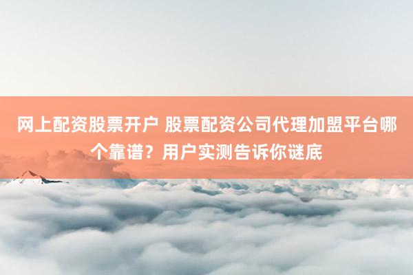 网上配资股票开户 股票配资公司代理加盟平台哪个靠谱？用户实测告诉你谜底