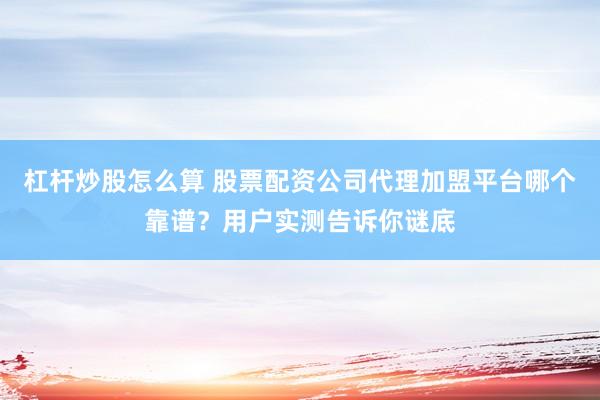 杠杆炒股怎么算 股票配资公司代理加盟平台哪个靠谱？用户实测告诉你谜底