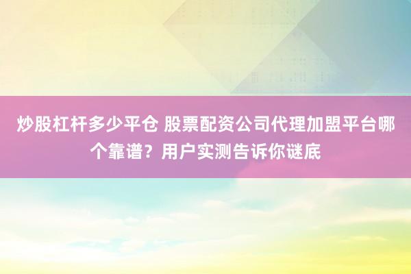 炒股杠杆多少平仓 股票配资公司代理加盟平台哪个靠谱？用户实测告诉你谜底