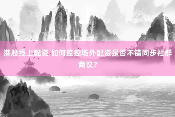 港股线上配资 如何监控场外配资是否不错同步社群商议？