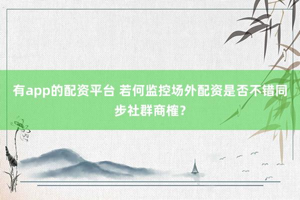 有app的配资平台 若何监控场外配资是否不错同步社群商榷？