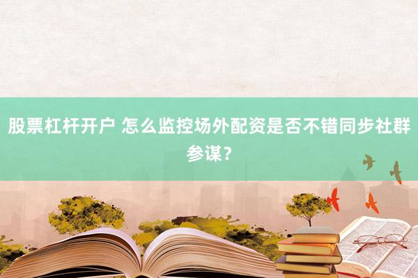 股票杠杆开户 怎么监控场外配资是否不错同步社群参谋？