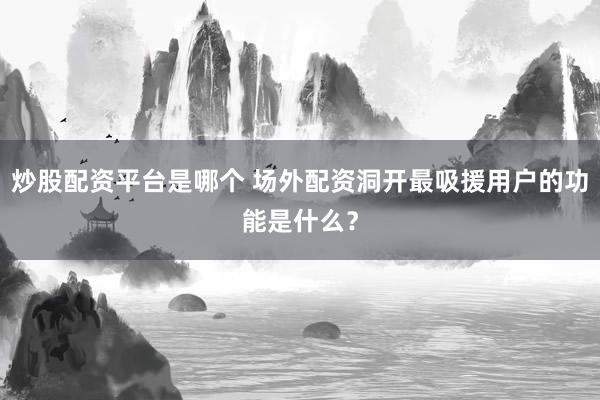 炒股配资平台是哪个 场外配资洞开最吸援用户的功能是什么？