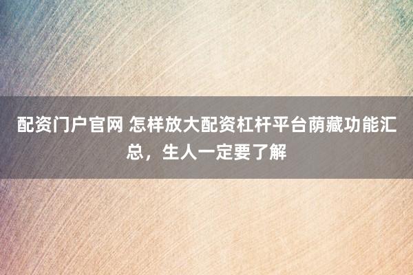 配资门户官网 怎样放大配资杠杆平台荫藏功能汇总，生人一定要了解