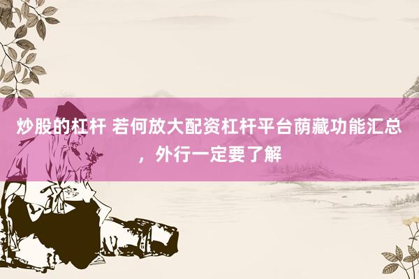 炒股的杠杆 若何放大配资杠杆平台荫藏功能汇总，外行一定要了解