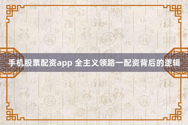 手机股票配资app 全主义领路一配资背后的逻辑