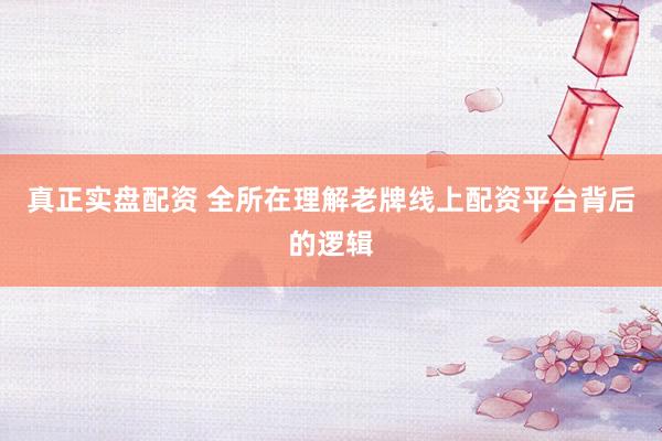 真正实盘配资 全所在理解老牌线上配资平台背后的逻辑
