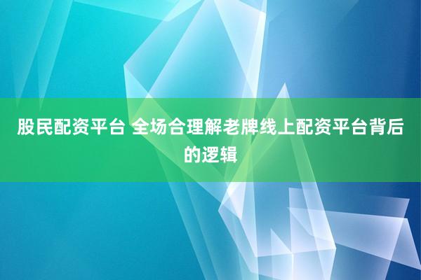 股民配资平台 全场合理解老牌线上配资平台背后的逻辑