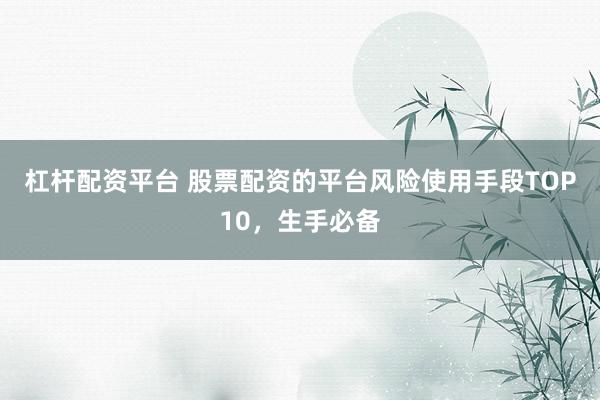 杠杆配资平台 股票配资的平台风险使用手段TOP10，生手必备