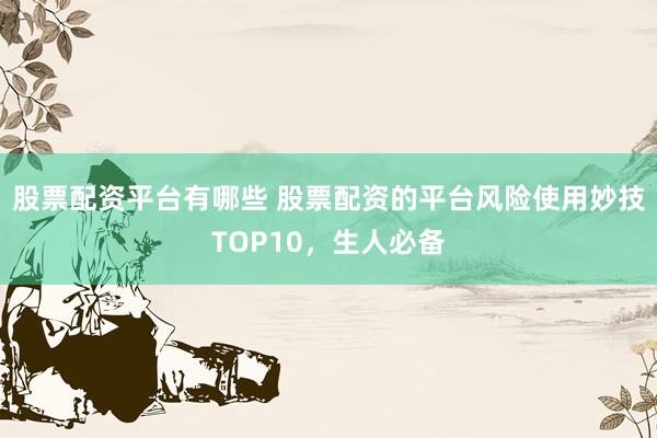 股票配资平台有哪些 股票配资的平台风险使用妙技TOP10，生人必备