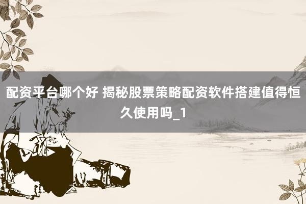配资平台哪个好 揭秘股票策略配资软件搭建值得恒久使用吗_1