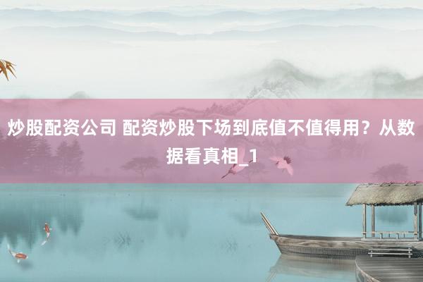 炒股配资公司 配资炒股下场到底值不值得用？从数据看真相_1