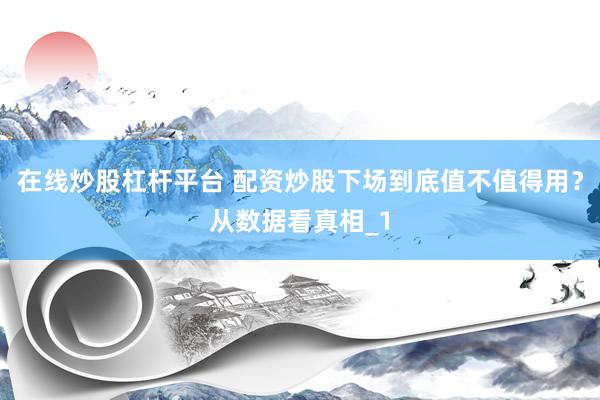 在线炒股杠杆平台 配资炒股下场到底值不值得用？从数据看真相_1