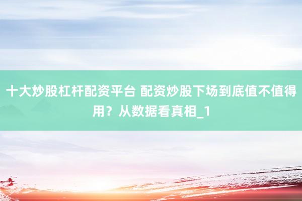 十大炒股杠杆配资平台 配资炒股下场到底值不值得用？从数据看真相_1