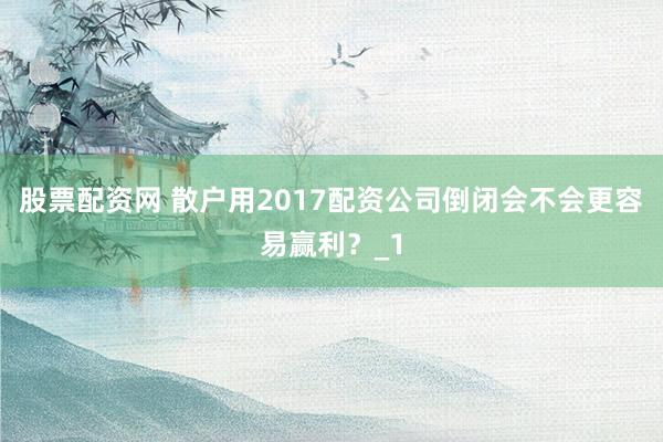 股票配资网 散户用2017配资公司倒闭会不会更容易赢利？_1