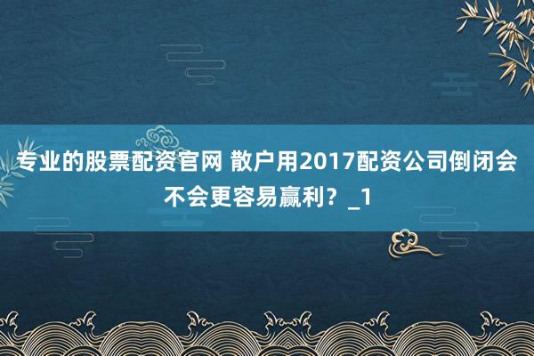 专业的股票配资官网 散户用2017配资公司倒闭会不会更容易赢利？_1