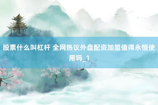 股票什么叫杠杆 全网热议外盘配资加盟值得永恒使用吗_1