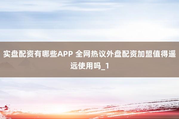 实盘配资有哪些APP 全网热议外盘配资加盟值得遥远使用吗_1