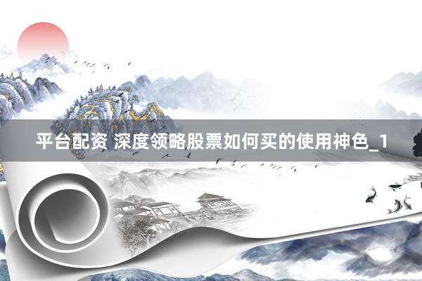 平台配资 深度领略股票如何买的使用神色_1