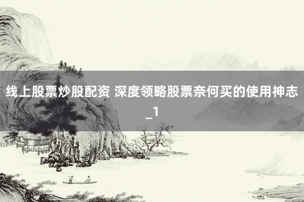 线上股票炒股配资 深度领略股票奈何买的使用神志_1
