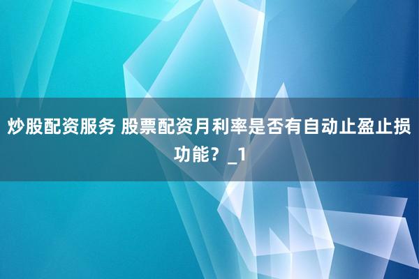 炒股配资服务 股票配资月利率是否有自动止盈止损功能？_1