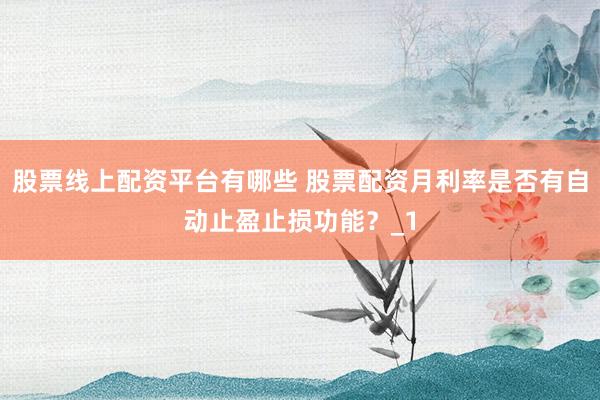 股票线上配资平台有哪些 股票配资月利率是否有自动止盈止损功能？_1