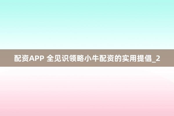 配资APP 全见识领略小牛配资的实用提倡_2