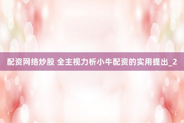 配资网络炒股 全主视力析小牛配资的实用提出_2