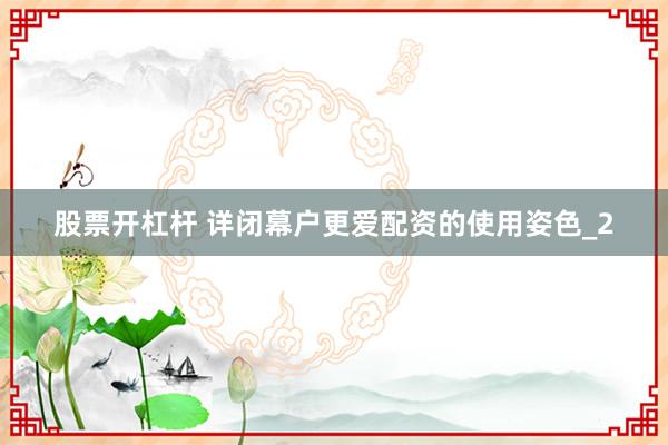 股票开杠杆 详闭幕户更爱配资的使用姿色_2