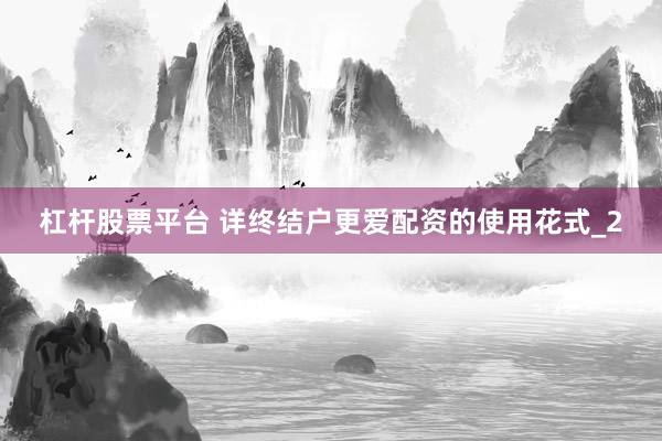 杠杆股票平台 详终结户更爱配资的使用花式_2