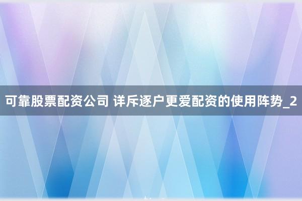 可靠股票配资公司 详斥逐户更爱配资的使用阵势_2