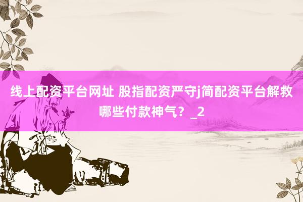 线上配资平台网址 股指配资严守j简配资平台解救哪些付款神气？_2