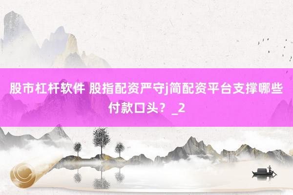 股市杠杆软件 股指配资严守j简配资平台支撑哪些付款口头？_2