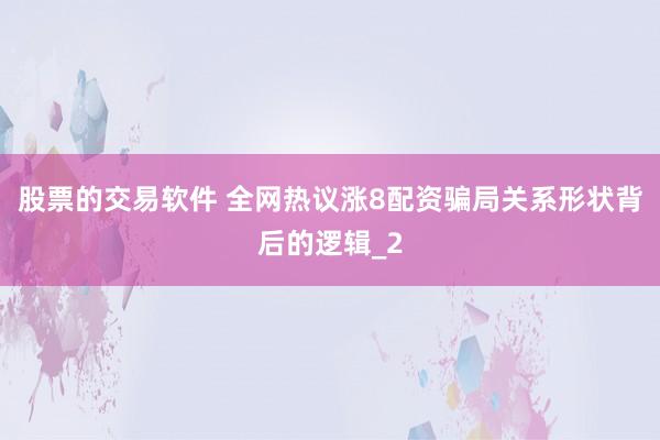 股票的交易软件 全网热议涨8配资骗局关系形状背后的逻辑_2