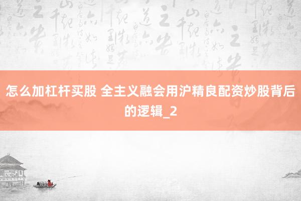 怎么加杠杆买股 全主义融会用沪精良配资炒股背后的逻辑_2