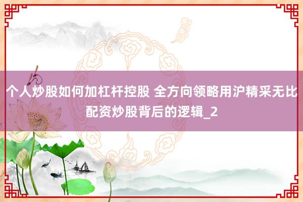 个人炒股如何加杠杆控股 全方向领略用沪精采无比配资炒股背后的逻辑_2